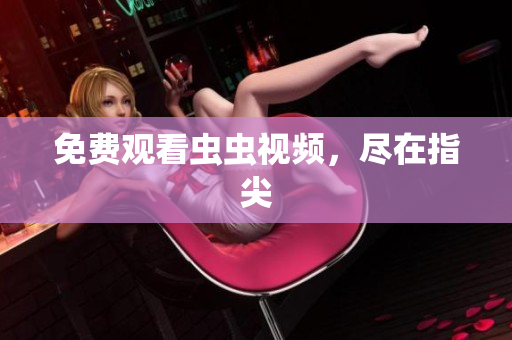 免费观看虫虫视频，尽在指尖