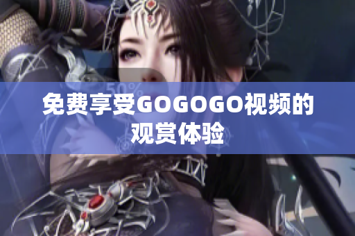 免费享受GOGOGO视频的观赏体验
