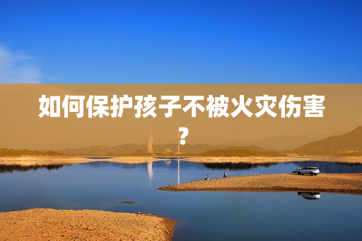 如何保护孩子不被火灾伤害？