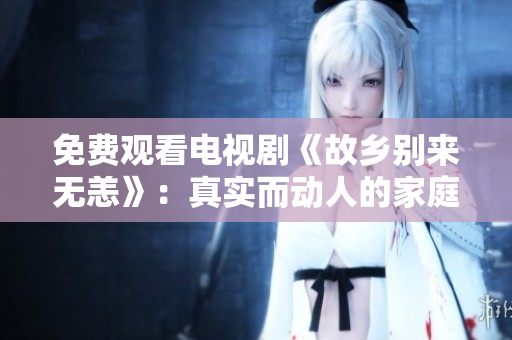 免费观看电视剧《故乡别来无恙》：真实而动人的家庭故事