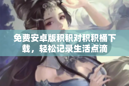 免费安卓版积积对积积桶下载，轻松记录生活点滴