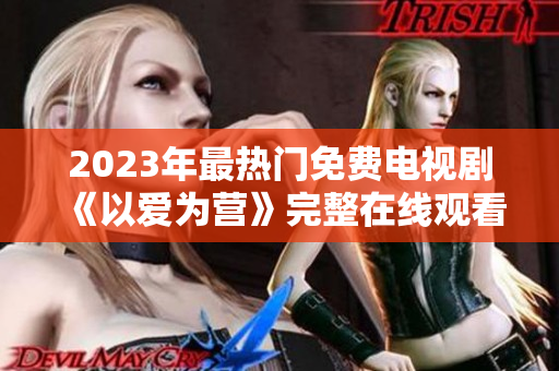 2023年最热门免费电视剧《以爱为营》完整在线观看