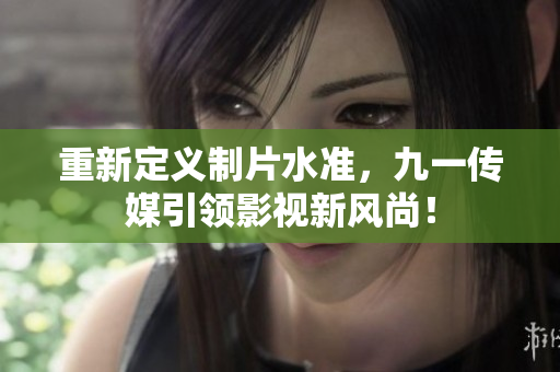 重新定义制片水准，九一传媒引领影视新风尚！