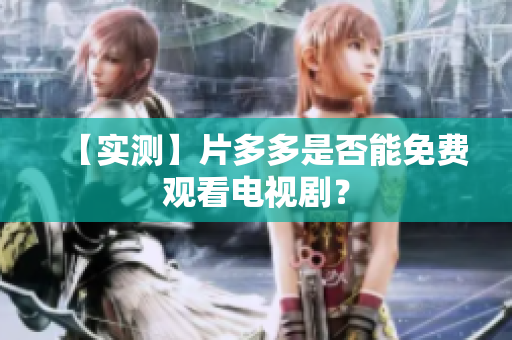 【实测】片多多是否能免费观看电视剧？