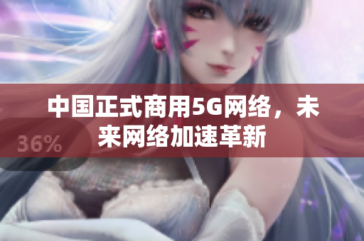 中国正式商用5G网络，未来网络加速革新