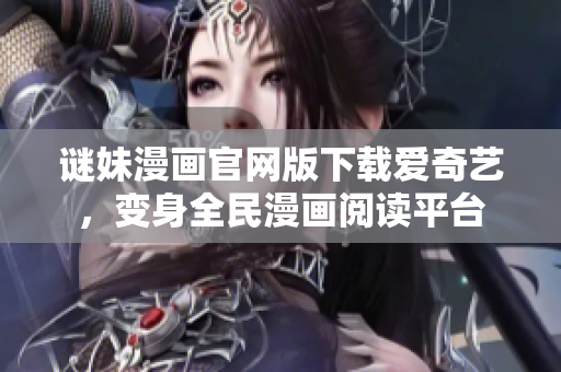 谜妹漫画官网版下载爱奇艺，变身全民漫画阅读平台