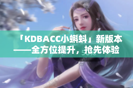 「KDBACC小蝌蚪」新版本——全方位提升，抢先体验！