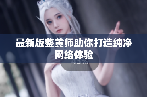 最新版鉴黄师助你打造纯净网络体验