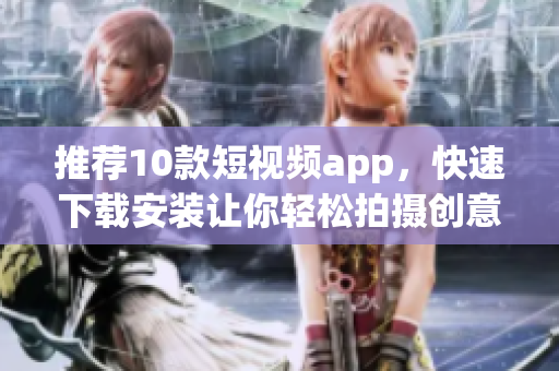 推荐10款短视频app，快速下载安装让你轻松拍摄创意视频