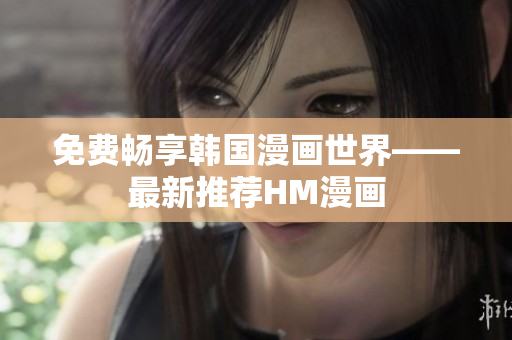 免费畅享韩国漫画世界——最新推荐HM漫画