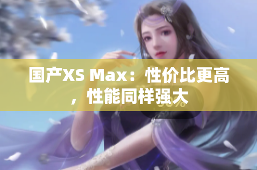 国产XS Max：性价比更高，性能同样强大