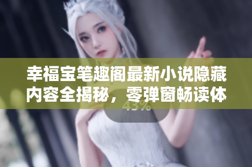 幸福宝笔趣阁最新小说隐藏内容全揭秘，零弹窗畅读体验享受