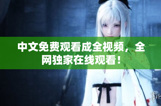 中文免费观看成全视频，全网独家在线观看！