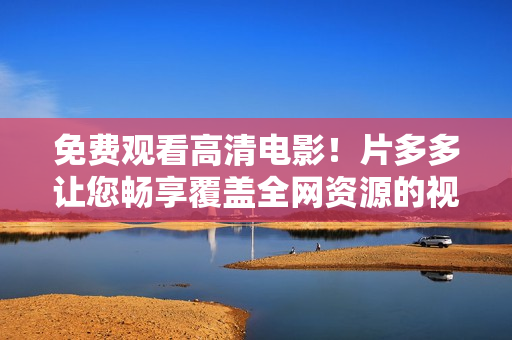 免费观看高清电影！片多多让您畅享覆盖全网资源的视频平台