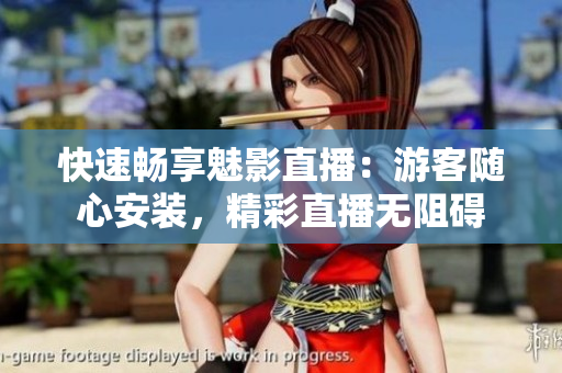 快速畅享魅影直播：游客随心安装，精彩直播无阻碍