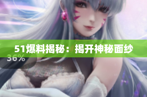 51爆料揭秘：揭开神秘面纱
