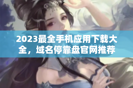 2023最全手机应用下载大全，域名停靠盘官网推荐