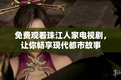 免费观看珠江人家电视剧，让你畅享现代都市故事