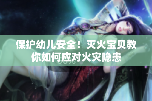 保护幼儿安全！灭火宝贝教你如何应对火灾隐患