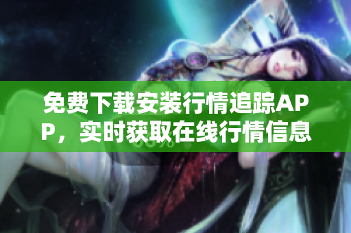免费下载安装行情追踪APP，实时获取在线行情信息