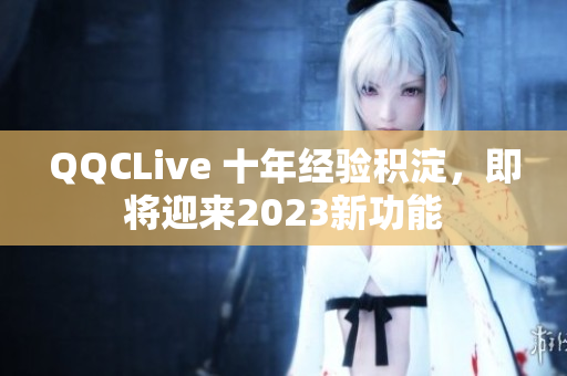 QQCLive 十年经验积淀，即将迎来2023新功能