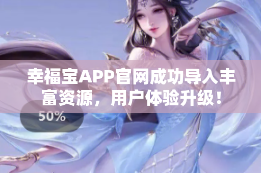 幸福宝APP官网成功导入丰富资源，用户体验升级！