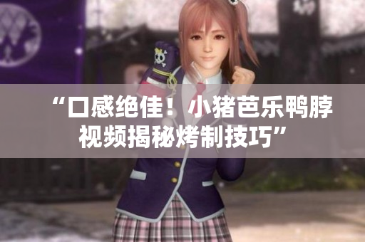 “口感绝佳！小猪芭乐鸭脖视频揭秘烤制技巧”