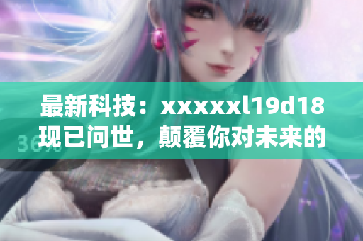 最新科技：xxxxxl19d18现已问世，颠覆你对未来的想象)