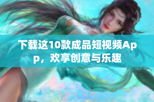 下载这10款成品短视频App，欢享创意与乐趣