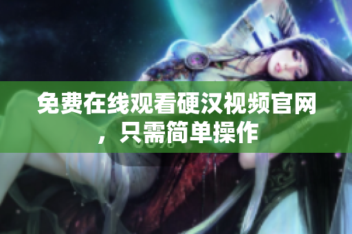 免费在线观看硬汉视频官网，只需简单操作