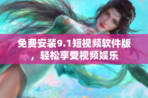 免费安装9.1短视频软件版，轻松享受视频娱乐