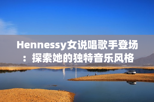 Hennessy女说唱歌手登场：探索她的独特音乐风格
