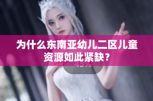 为什么东南亚幼儿二区儿童资源如此紧缺？