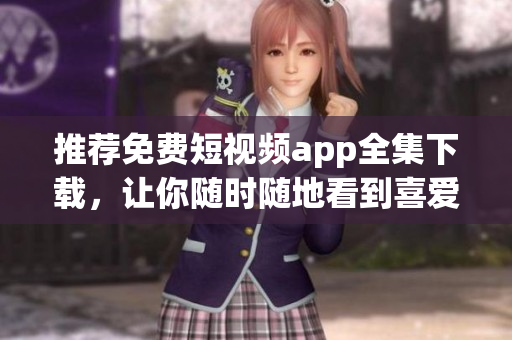 推荐免费短视频app全集下载，让你随时随地看到喜爱的短视频！