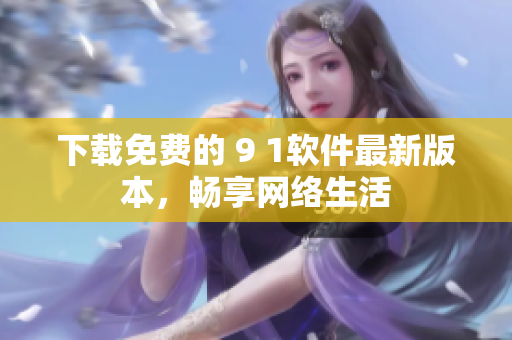 下载免费的 9 1软件最新版本，畅享网络生活