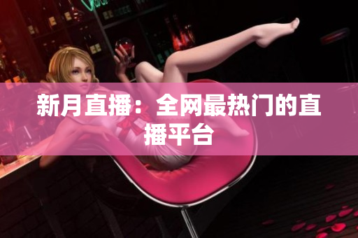 新月直播：全网最热门的直播平台