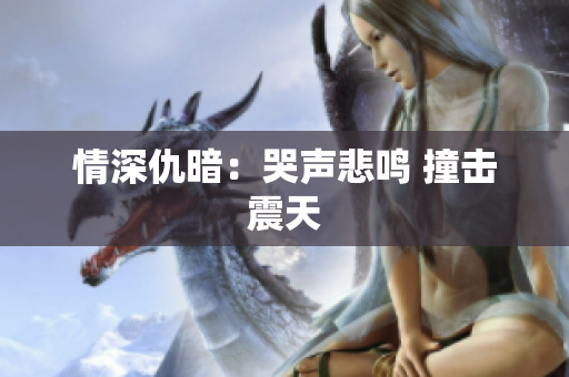 情深仇暗：哭声悲鸣 撞击震天