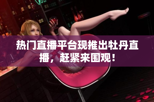 热门直播平台现推出牡丹直播，赶紧来围观！