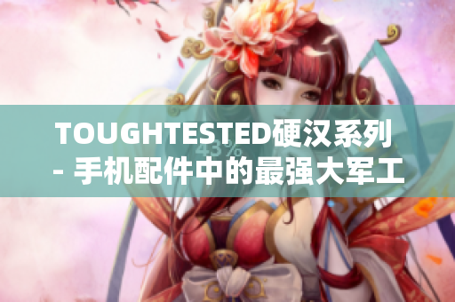 TOUGHTESTED硬汉系列 - 手机配件中的最强大军工级耐用保护方案