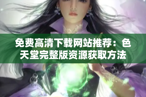 免费高清下载网站推荐：色天堂完整版资源获取方法