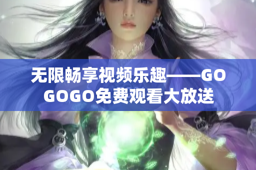 无限畅享视频乐趣——GOGOGO免费观看大放送