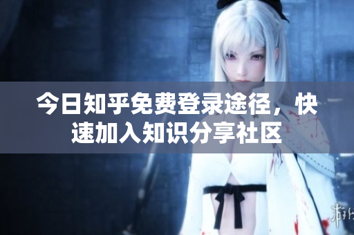 今日知乎免费登录途径，快速加入知识分享社区