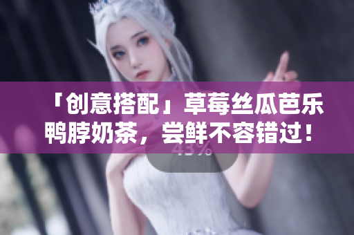 「创意搭配」草莓丝瓜芭乐鸭脖奶茶，尝鲜不容错过！
