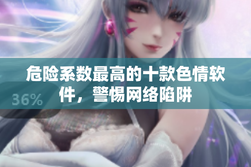 危险系数最高的十款色情软件，警惕网络陷阱