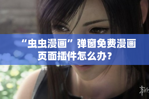 “虫虫漫画”弹窗免费漫画页面插件怎么办？
