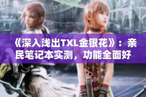 《深入浅出TXL金银花》：亲民笔记本实测，功能全面好操作！