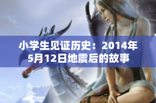 小学生见证历史：2014年5月12日地震后的故事
