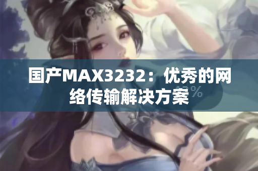 国产MAX3232：优秀的网络传输解决方案