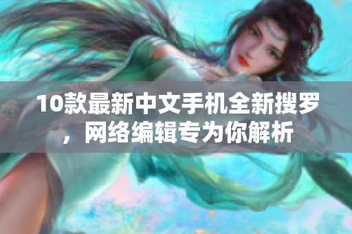 10款最新中文手机全新搜罗，网络编辑专为你解析
