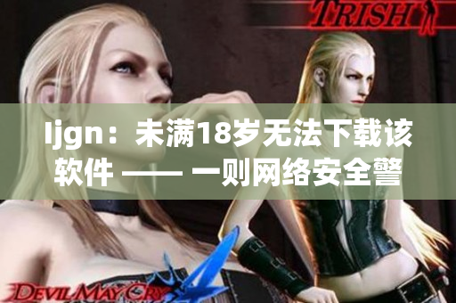 Ijgn：未满18岁无法下载该软件 —— 一则网络安全警示